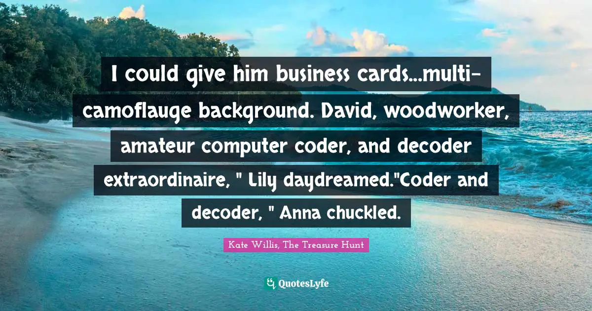 I could give him business cards...multi-camoflauge background. David, woodworker, amateur computer coder, and decoder extraordinaire, " Lily daydreamed."Coder and decoder, " Anna chuckled.
