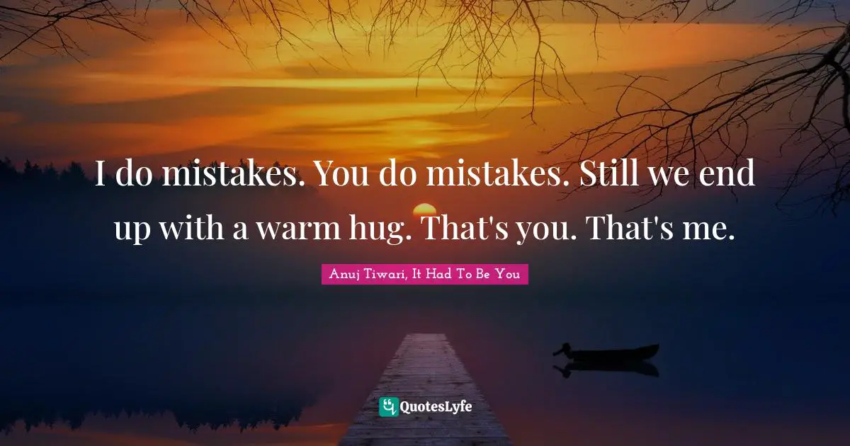 I do mistakes. You do mistakes. Still we end up with a warm hug. That's you. That's me.