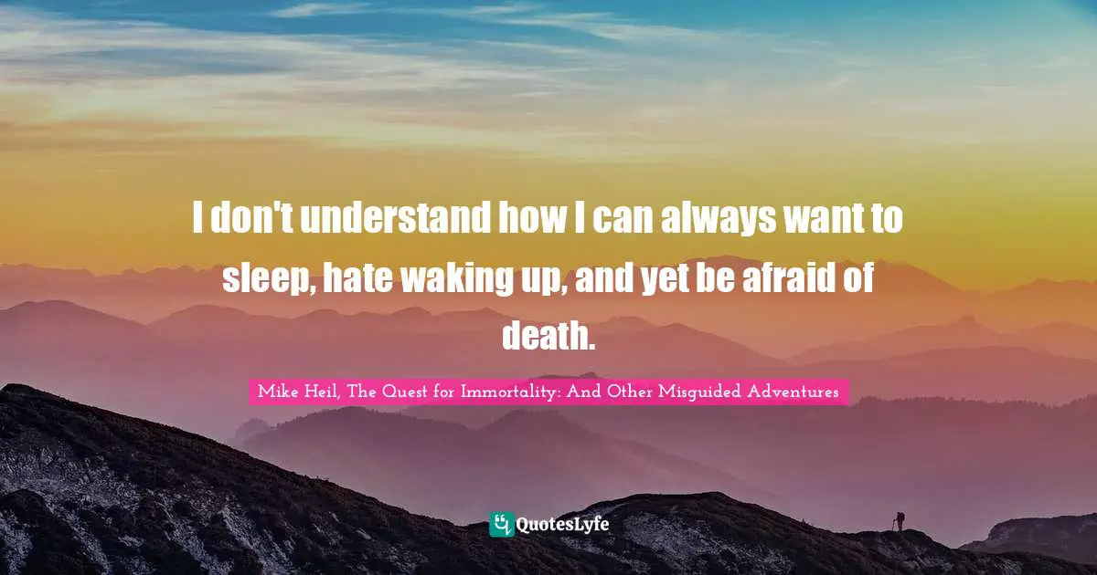 I don't understand how I can always want to sleep, hate waking up, and yet be afraid of death.