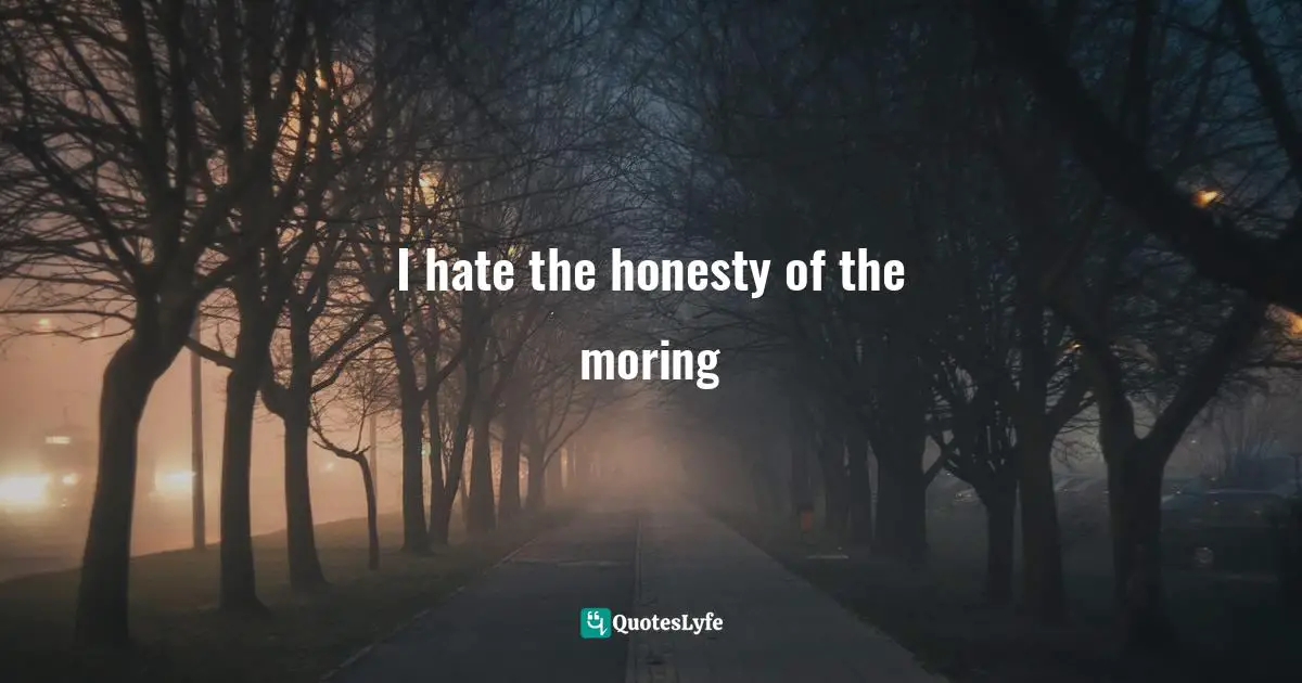 I hate the honesty of the moring