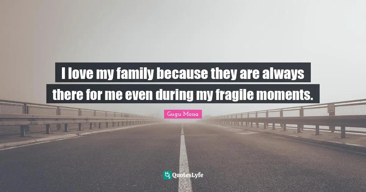 I love my family because they are always there for me even during my fragile moments.