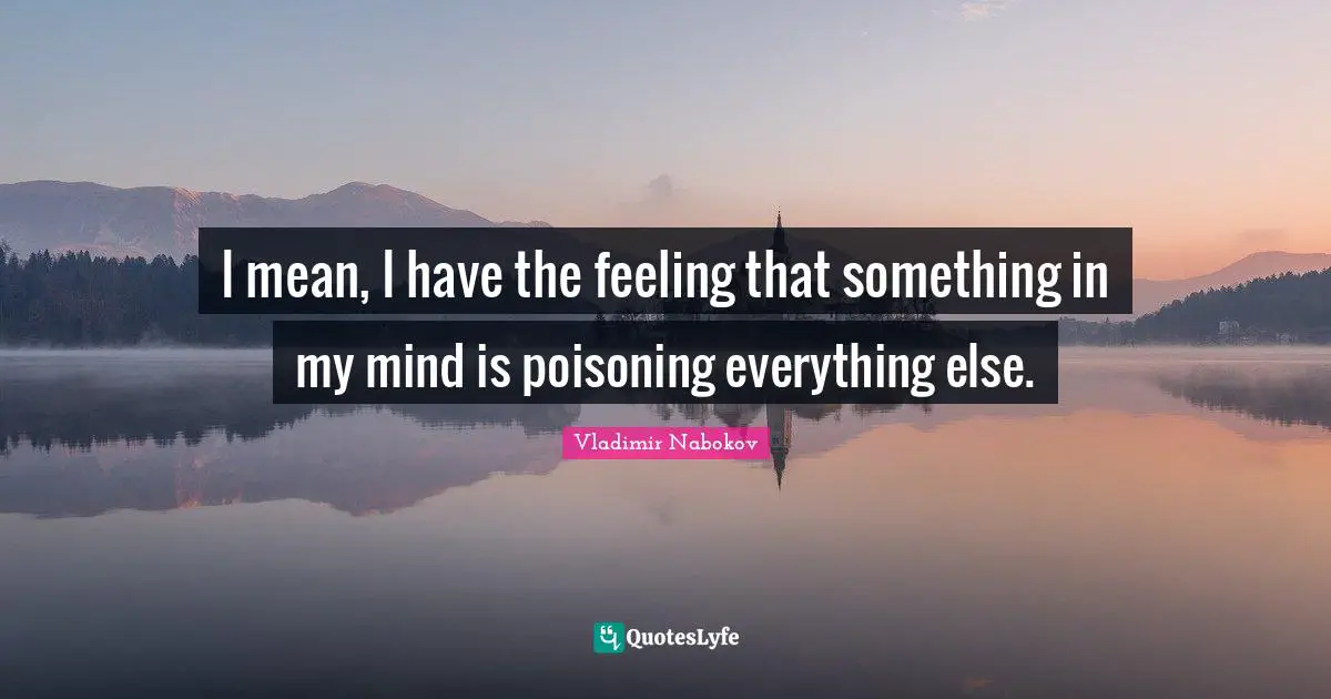 I mean, I have the feeling that something in my mind is poisoning everything else.