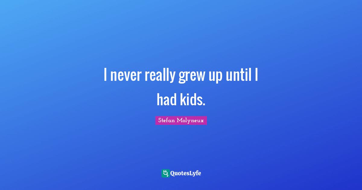I never really grew up until I had kids.