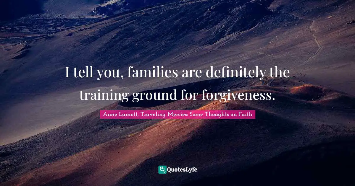 I tell you, families are definitely the training ground for forgiveness.