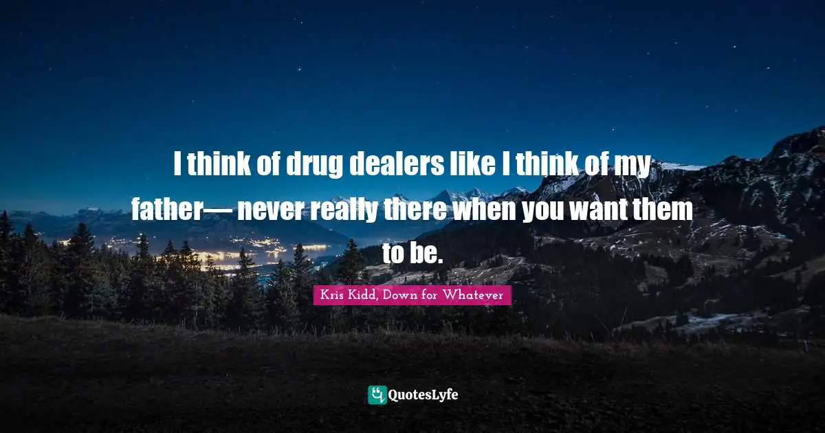 I think of drug dealers like I think of my father— never really there when you want them to be.