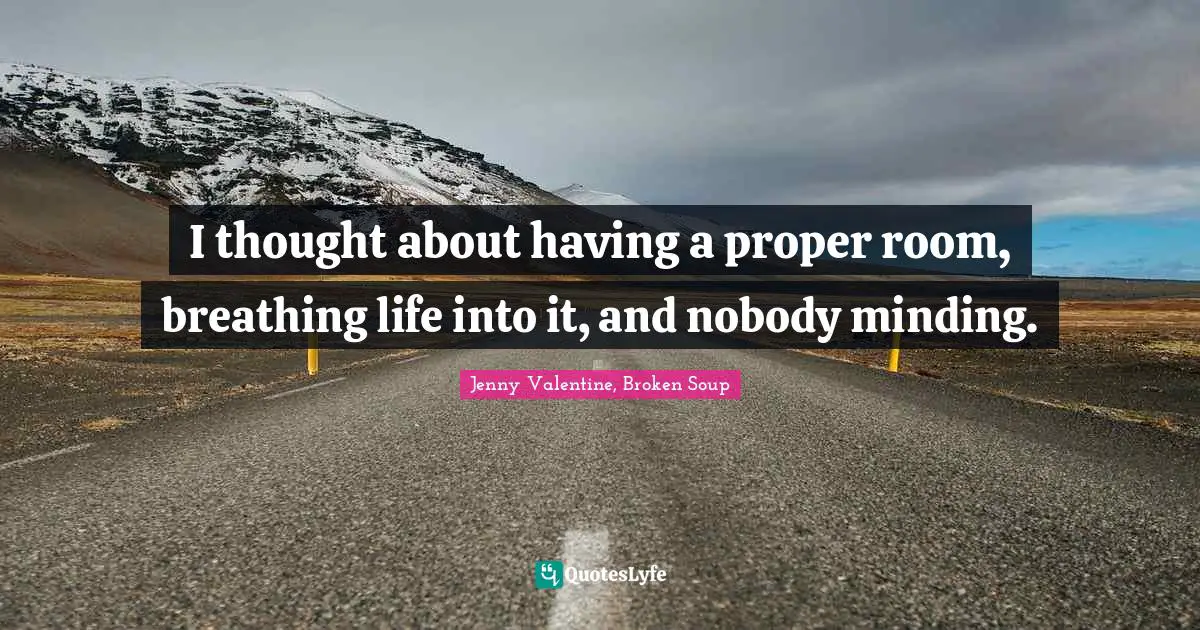 I thought about having a proper room, breathing life into it, and nobody minding.