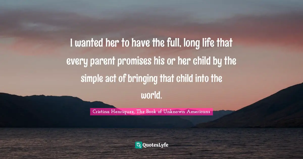 I wanted her to have the full, long life that every parent promises his or her child by the simple act of bringing that child into the world.