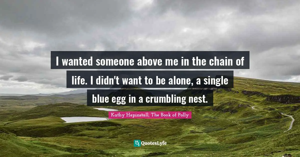 I wanted someone above me in the chain of life. I didn't want to be alone, a single blue egg in a crumbling nest.