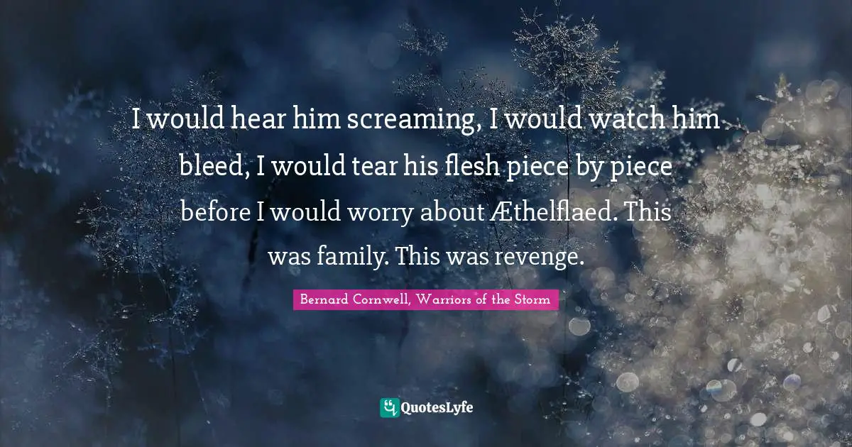 I would hear him screaming, I would watch him bleed, I would tear his flesh piece by piece before I would worry about Æthelflaed. This was family. This was revenge.