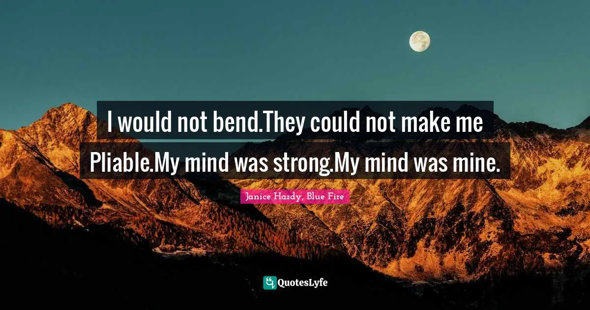 I would not bend.They could not make me Pliable.My mind was strong.My mind was mine.