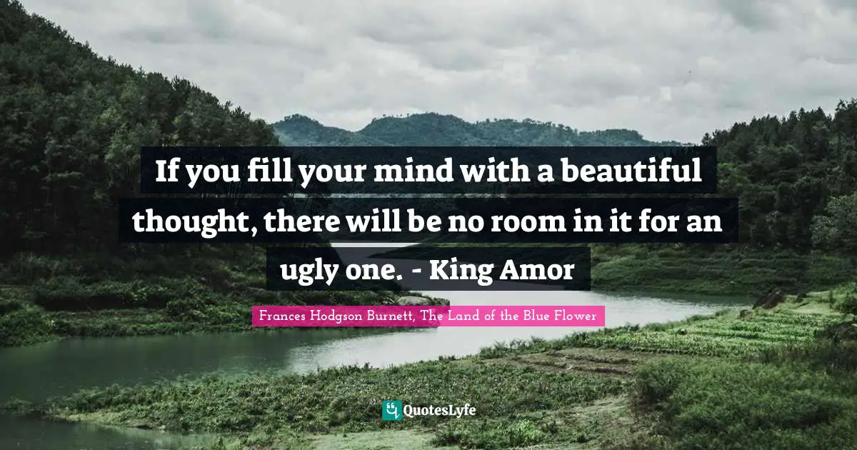 Frances Hodgson Burnett Quotes: "If you fill your mind with a beautiful thought, there will be no room in it for an ugly one. - King Amor"