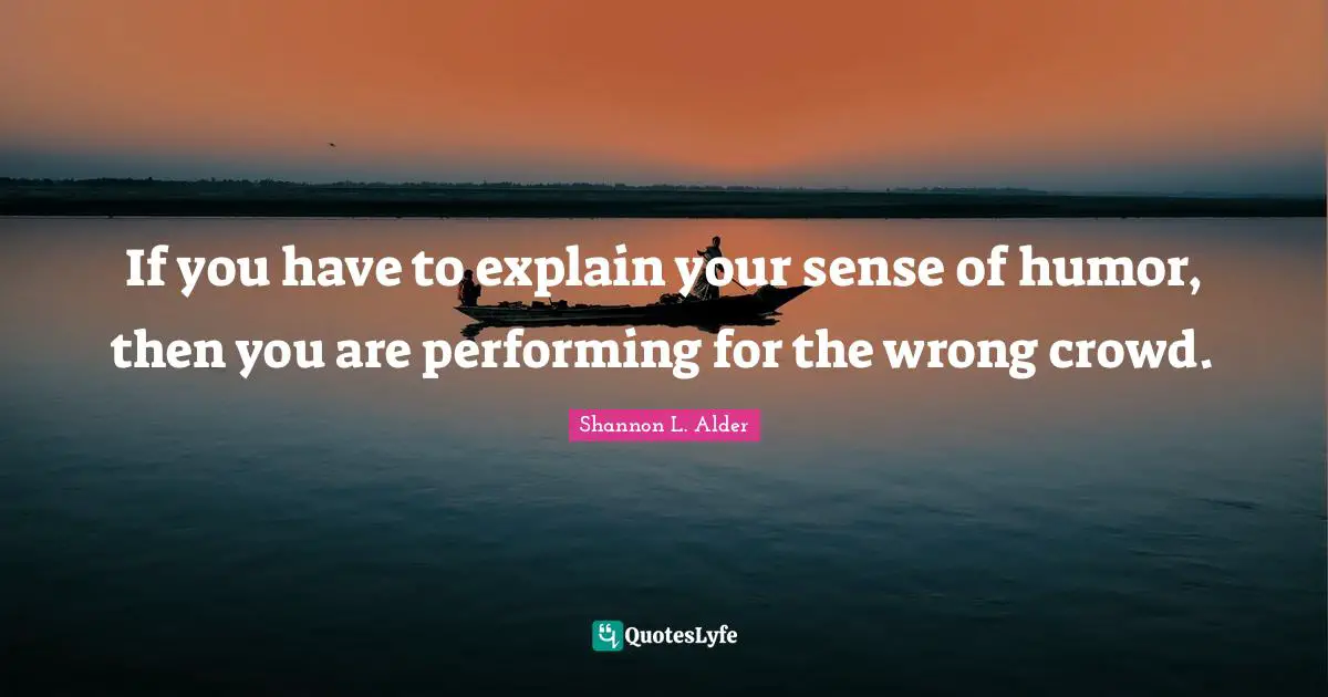 If you have to explain your sense of humor, then you are performing for the wrong crowd.