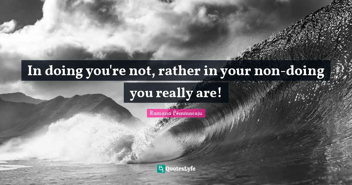 In doing you're not, rather in your non-doing you really are!