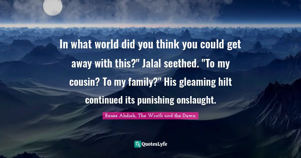 In what world did you think you could get away with this?" Jalal seethed. "To my cousin? To my family?" His gleaming hilt continued its punishing onslaught.
