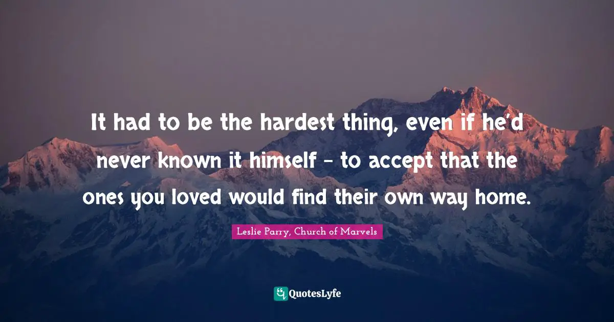 It had to be the hardest thing, even if he’d never known it himself – to accept that the ones you loved would find their own way home.