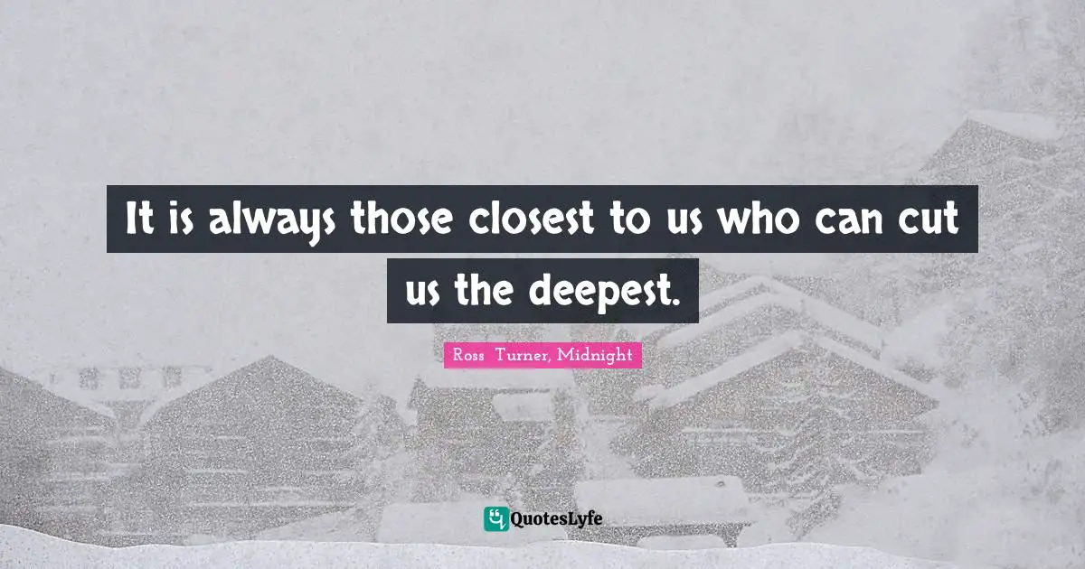 It is always those closest to us who can cut us the deepest.