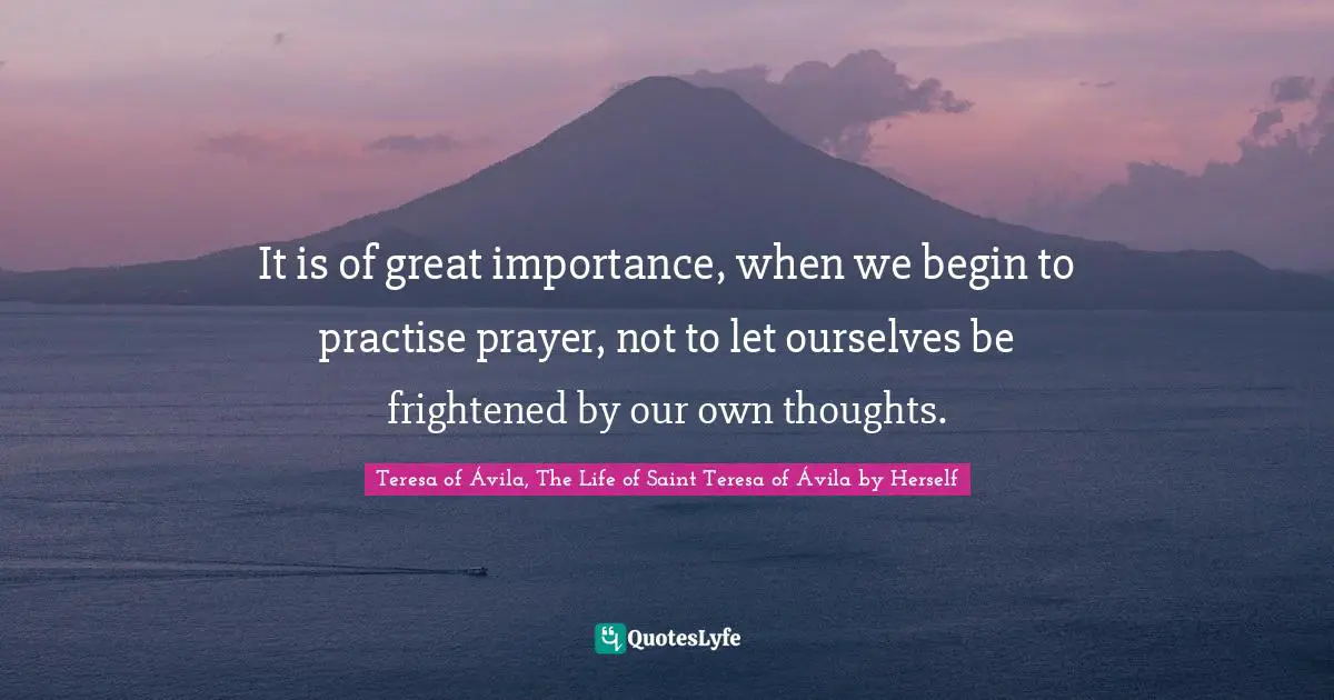 It is of great importance, when we begin to practise prayer, not to let ourselves be frightened by our own thoughts.