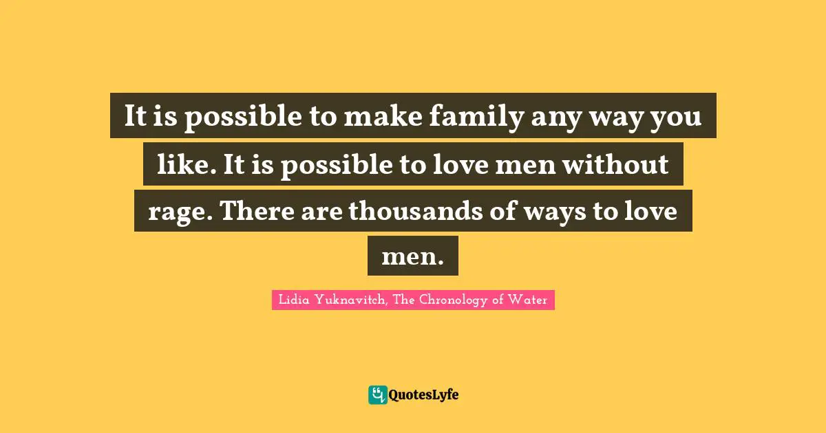 It is possible to make family any way you like. It is possible to love men without rage. There are thousands of ways to love men.