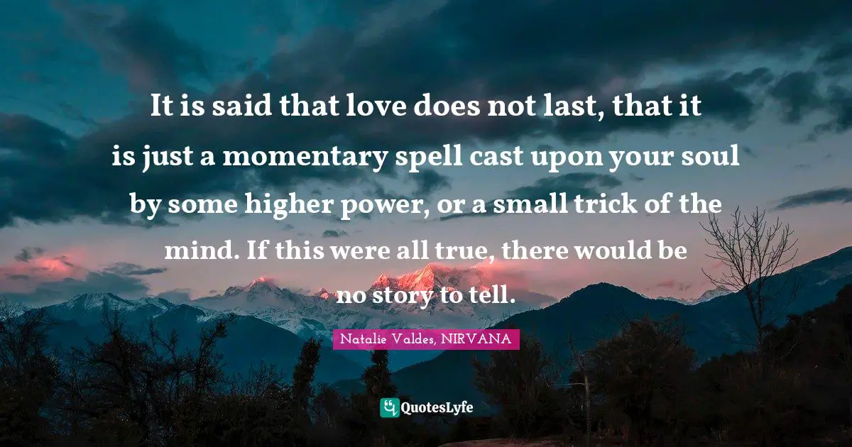 It is said that love does not last, that it is just a momentary spell cast upon your soul by some higher power, or a small trick of the mind. If this were all true, there would be no story to tell.