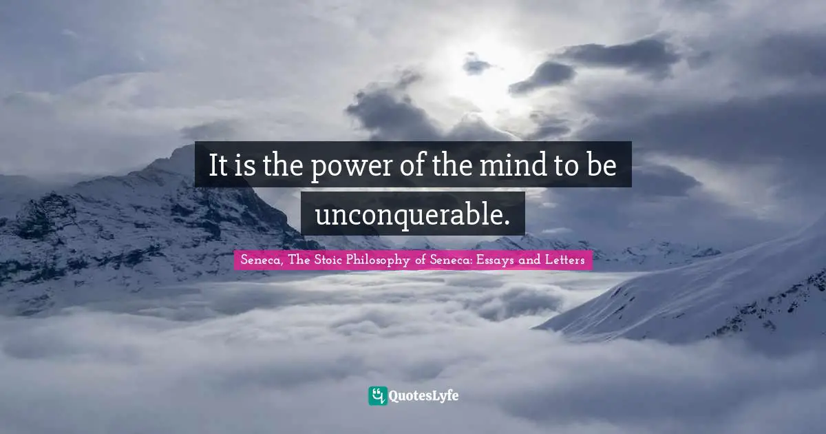 It is the power of the mind to be unconquerable.