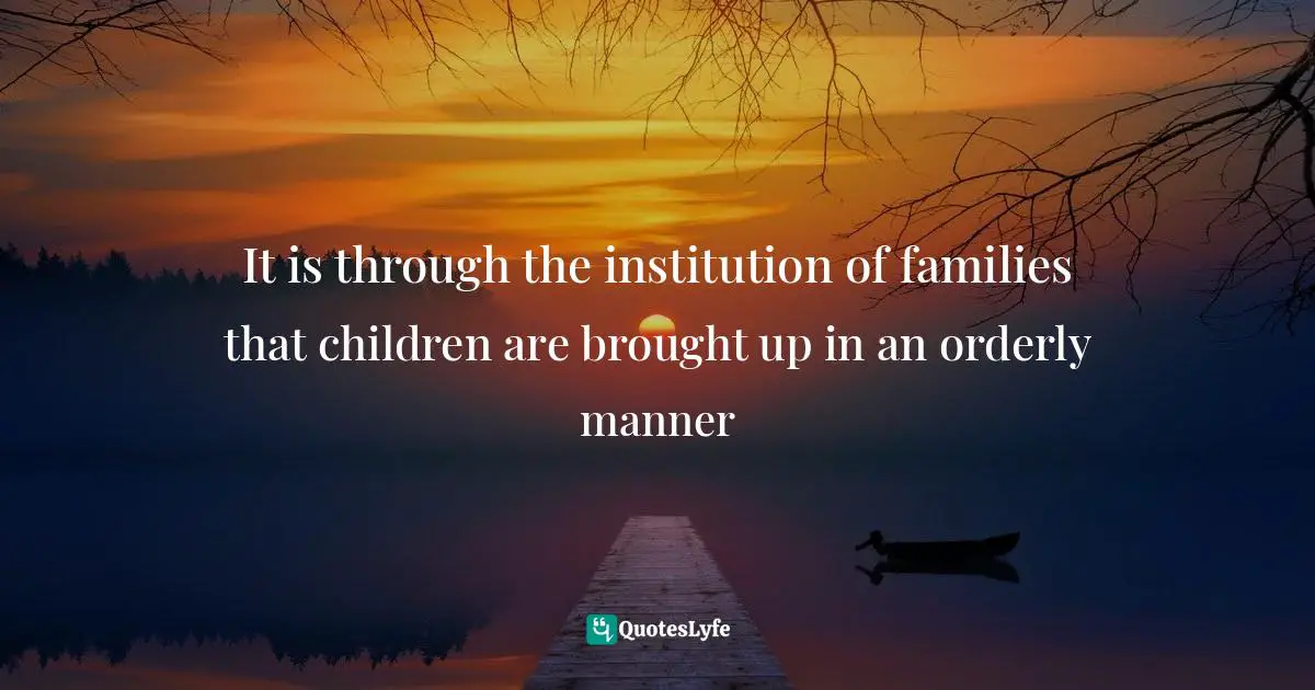 It is through the institution of families that children are brought up in an orderly manner