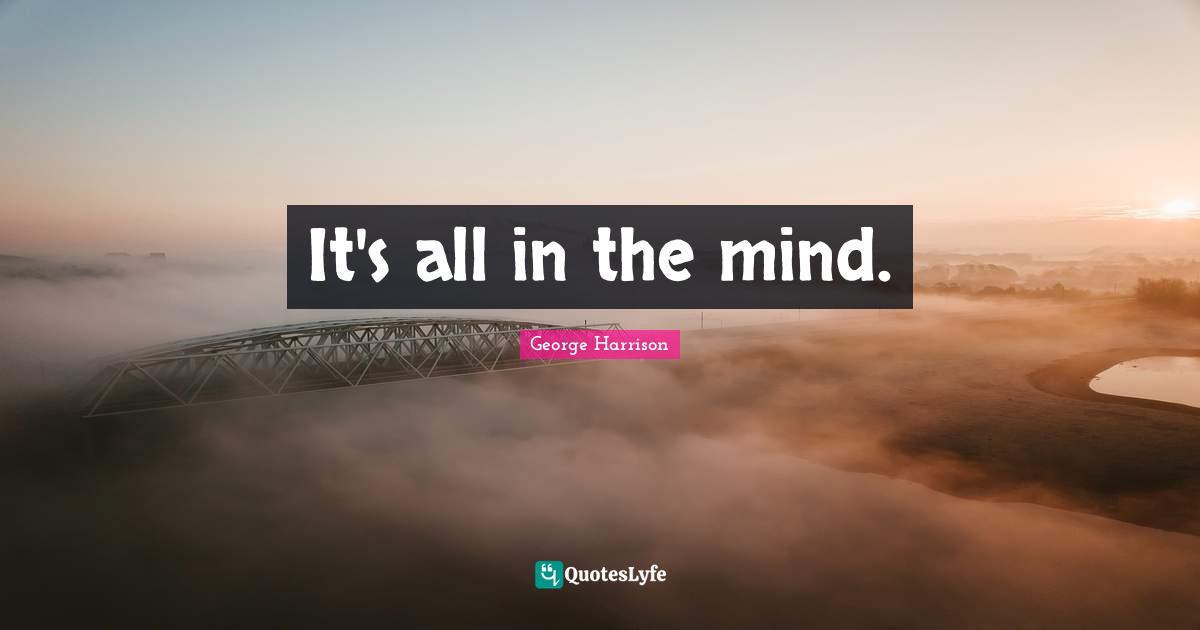 George Harrison Quotes: "It's all in the mind."