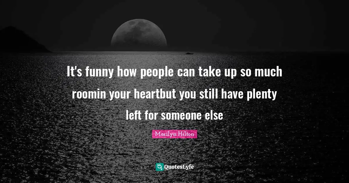 It's funny how people can take up so much roomin your heartbut you still have plenty left for someone else