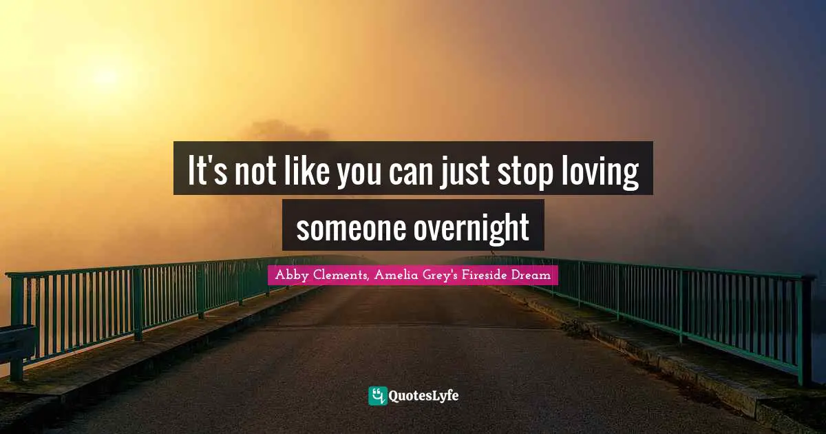 It's not like you can just stop loving someone overnight