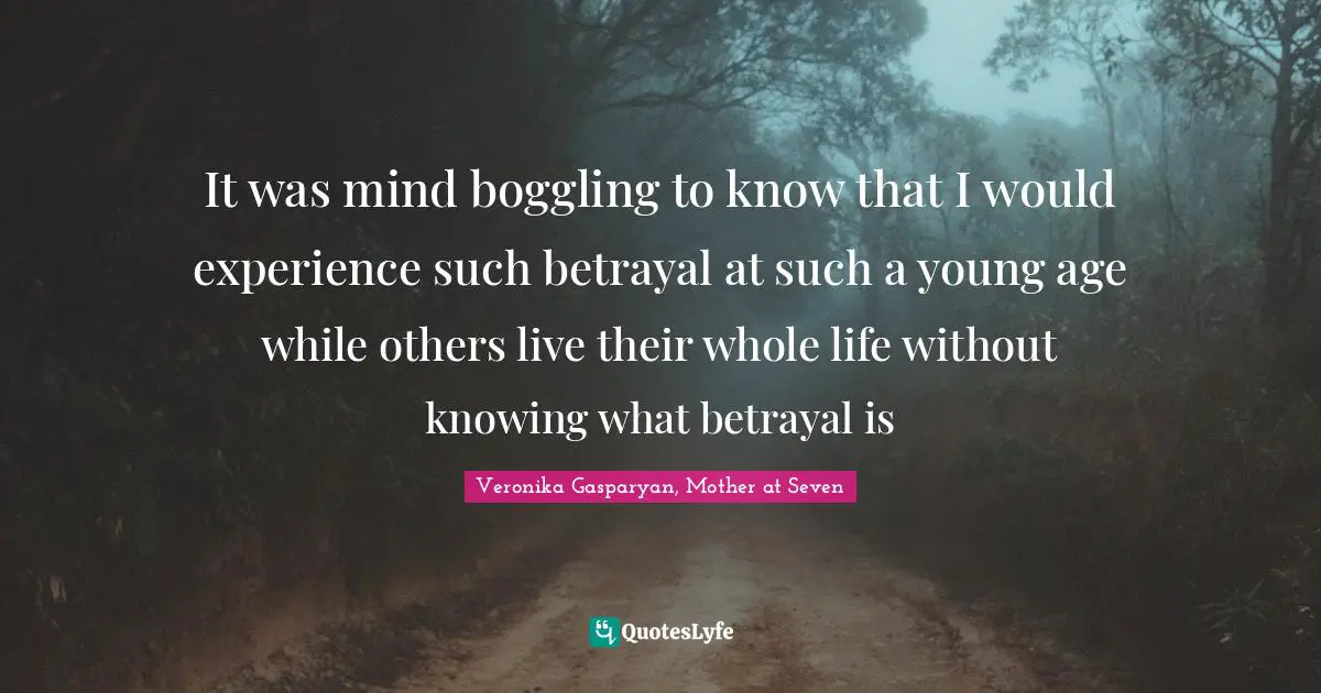 It was mind boggling to know that I would experience such betrayal at such a young age while others live their whole life without knowing what betrayal is