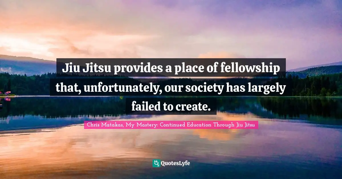 Jiu Jitsu provides a place of fellowship that, unfortunately, our society has largely failed to create.