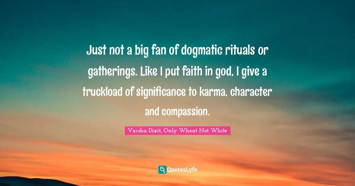 Just not a big fan of dogmatic rituals or gatherings. Like I put faith in god, I give a truckload of significance to karma, character and compassion.