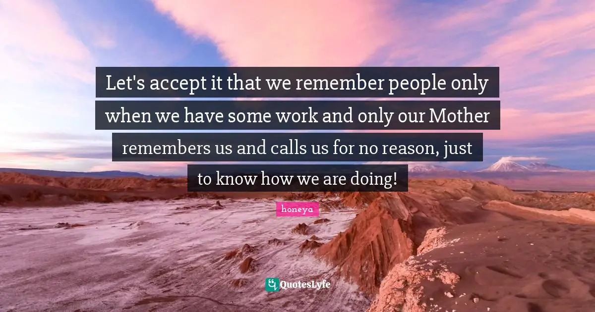 Honeya Quotes: "Let's accept it that we remember people only when we have some work and only our Mother‬ remembers us and calls us for no reason, just to know how we are doing!"