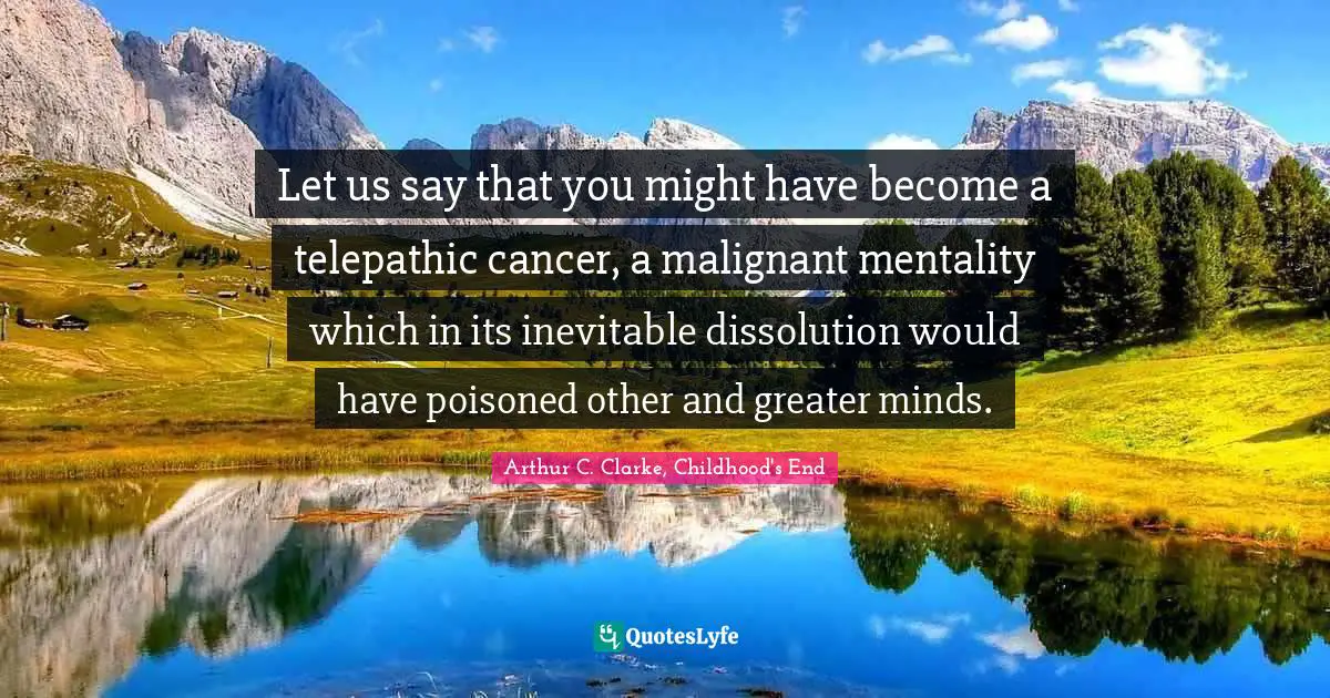 Let us say that you might have become a telepathic cancer, a malignant mentality which in its inevitable dissolution would have poisoned other and greater minds.