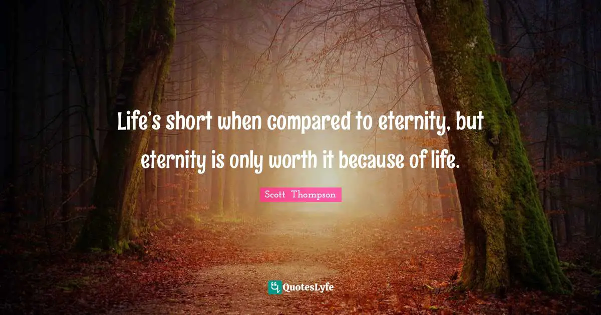Life’s short when compared to eternity, but eternity is only worth it because of life.