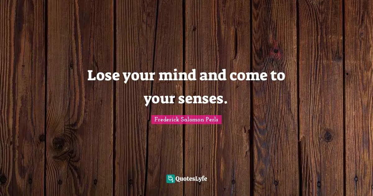 Senses Quotes: "Lose your mind and come to your senses."