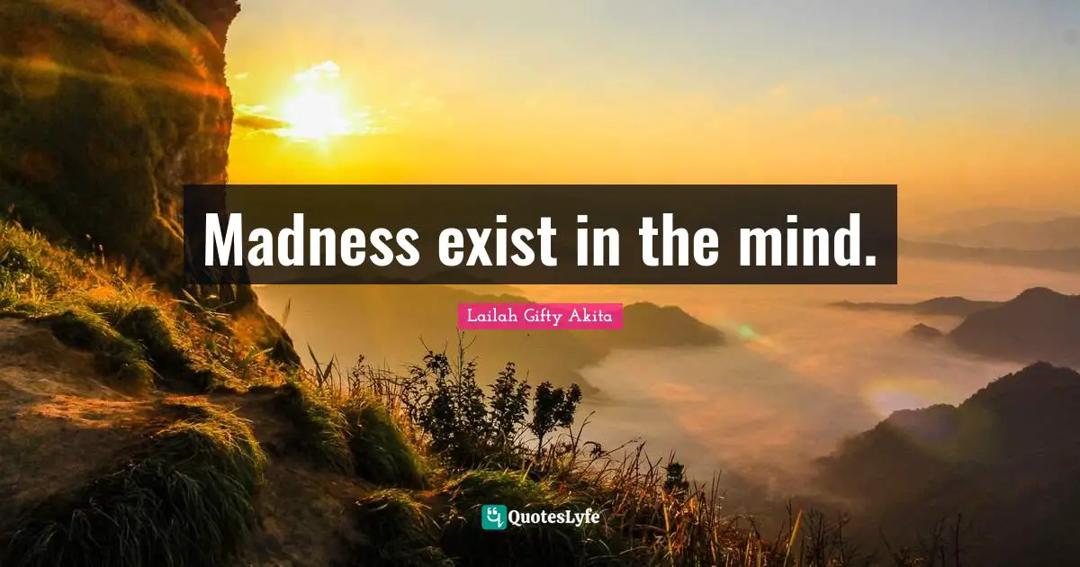 Madness exist in the mind.