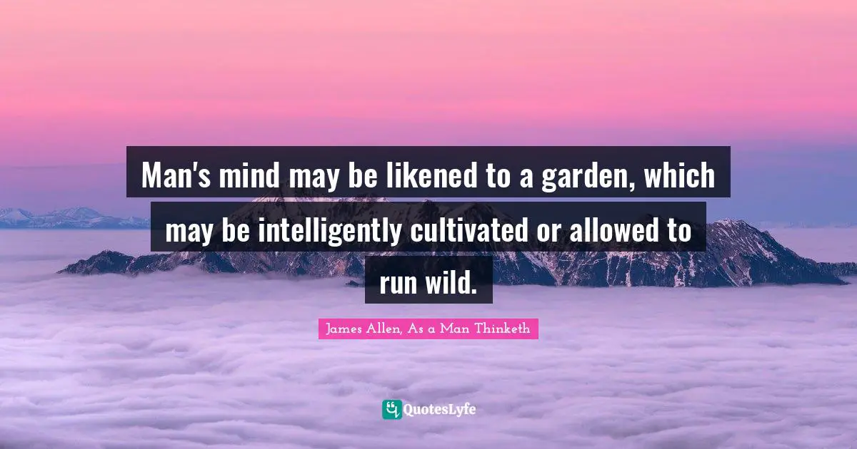 Man's mind may be likened to a garden, which may be intelligently cultivated or allowed to run wild.