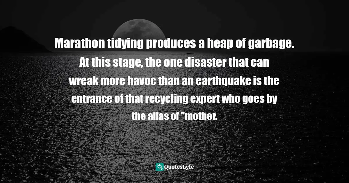 Marathon tidying produces a heap of garbage. At this stage, the one disaster that can wreak more havoc than an earthquake is the entrance of that recycling expert who goes by the alias of "mother.