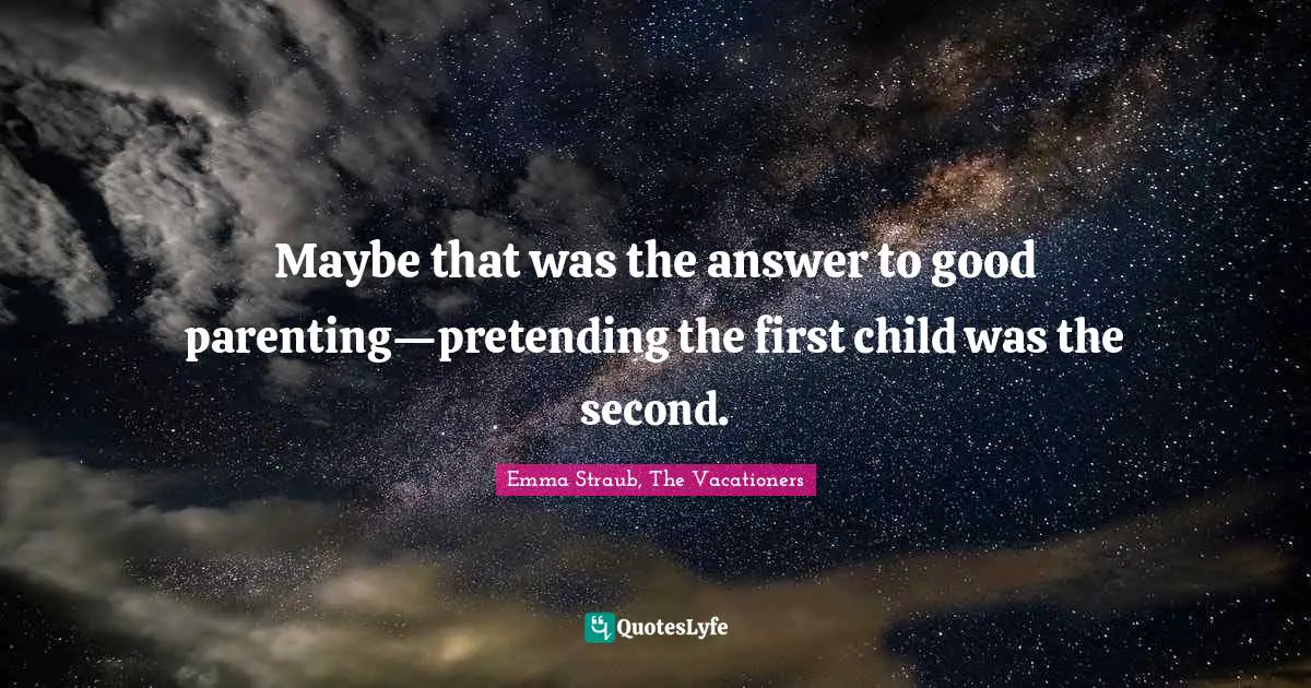 Maybe that was the answer to good parenting—pretending the first child was the second.