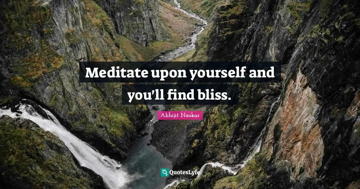 Meditate upon yourself and you'll find bliss.