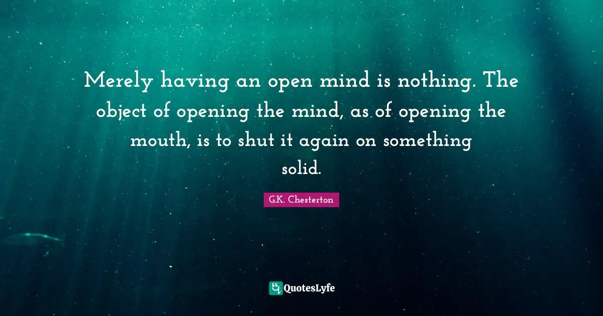 Merely having an open mind is nothing. The object of opening the mind, as of opening the mouth, is to shut it again on something solid.