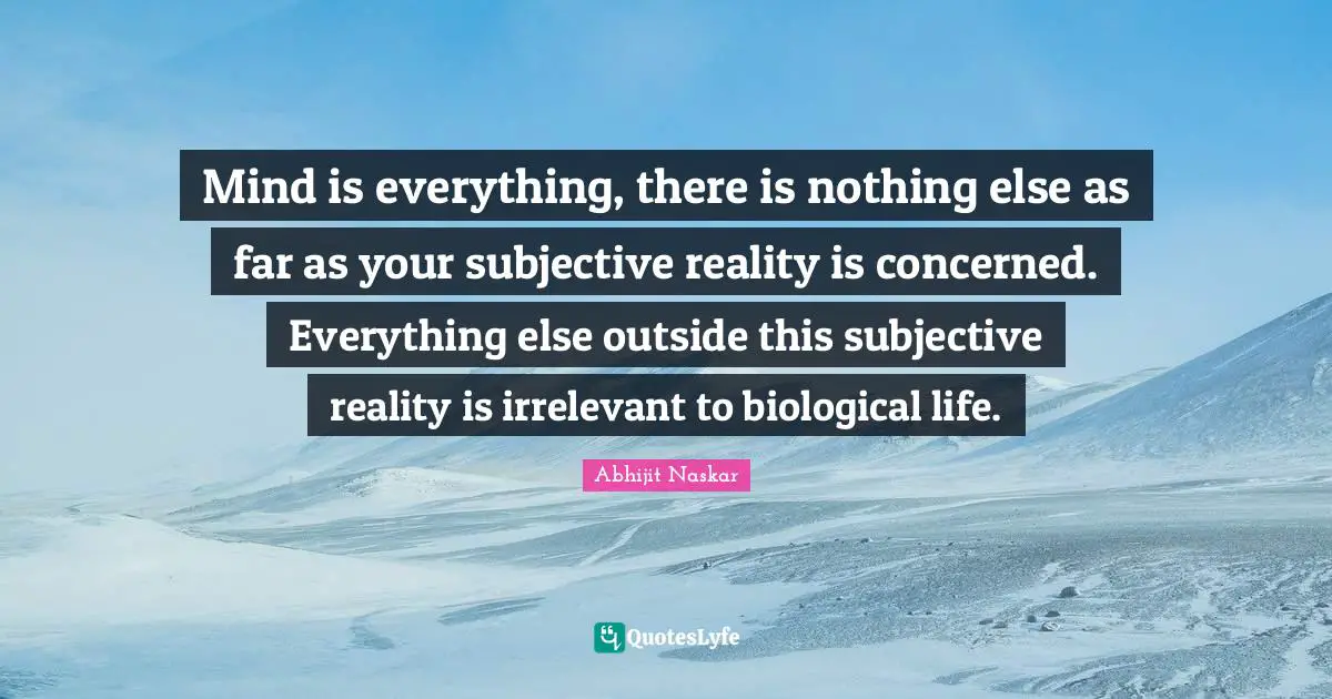 Abhijit Naskar Quotes: "Mind is everything, there is nothing else as far as your subjective reality is concerned. Everything else outside this subjective reality is irrelevant to biological life."