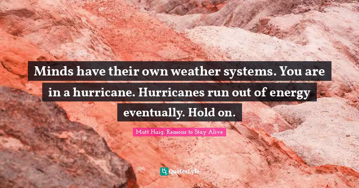 Minds have their own weather systems. You are in a hurricane. Hurricanes run out of energy eventually. Hold on.