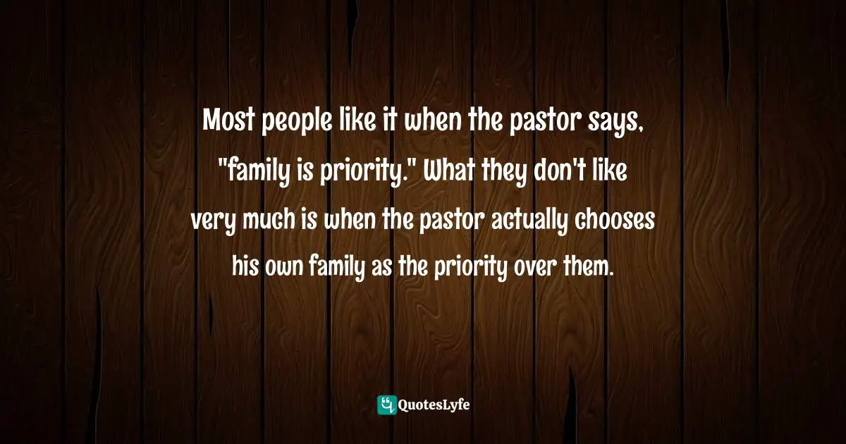Most people like it when the pastor says, "family is priority." What they don't like very much is when the pastor actually chooses his own family as the priority over them.