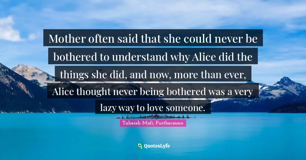 Mother often said that she could never be bothered to understand why Alice did the things she did, and now, more than ever, Alice thought never being bothered was a very lazy way to love someone.