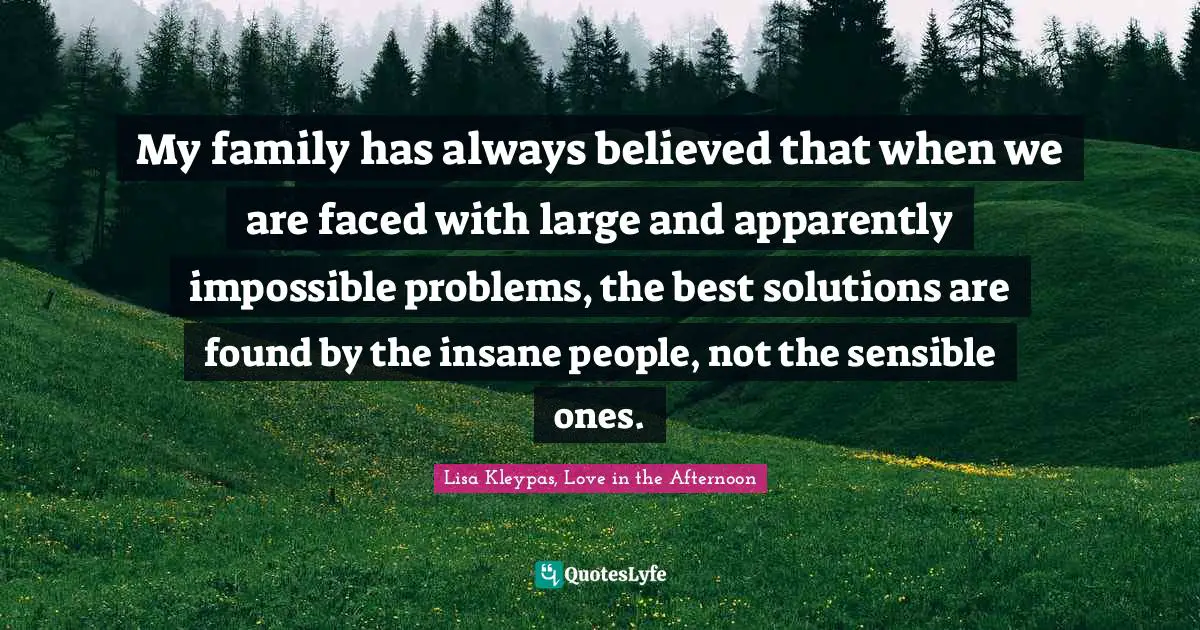 My family has always believed that when we are faced with large and apparently impossible problems, the best solutions are found by the insane people, not the sensible ones.