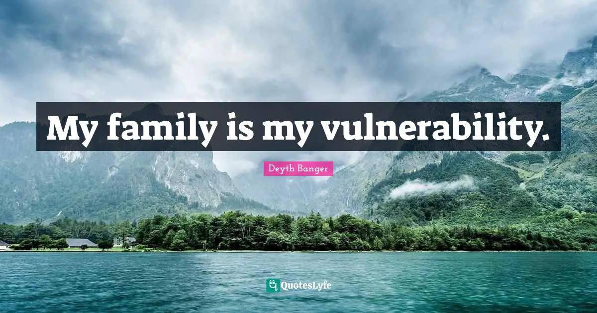 My family is my vulnerability.