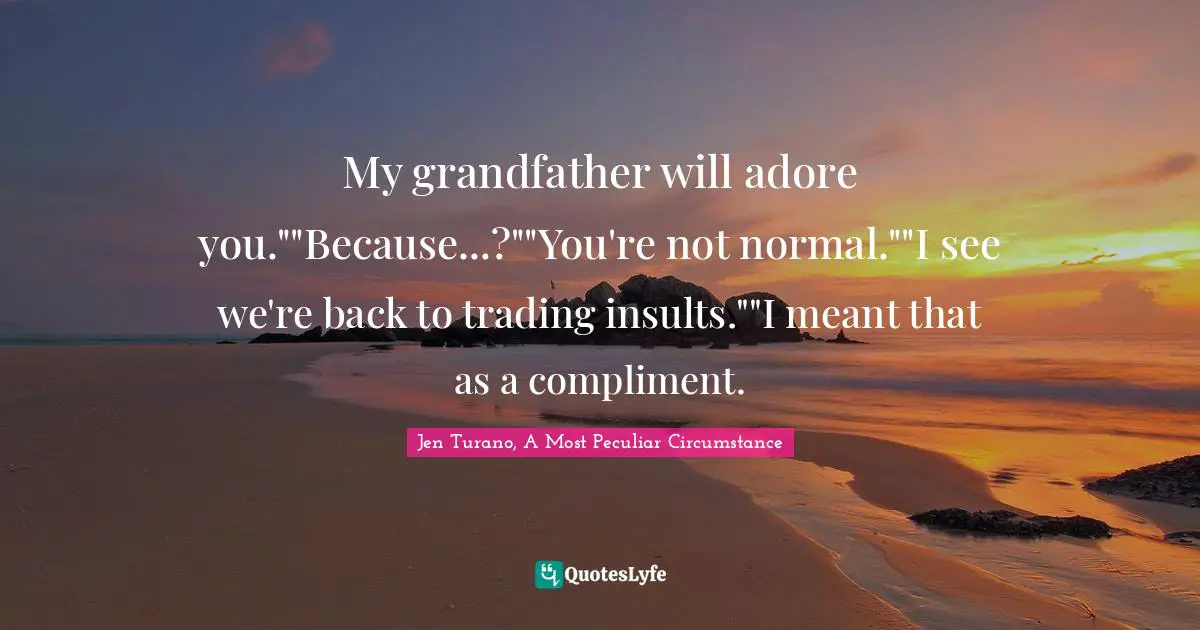 My grandfather will adore you.""Because...?""You're not normal.""I see we're back to trading insults.""I meant that as a compliment.