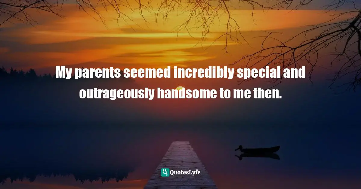 My parents seemed incredibly special and outrageously handsome to me then.