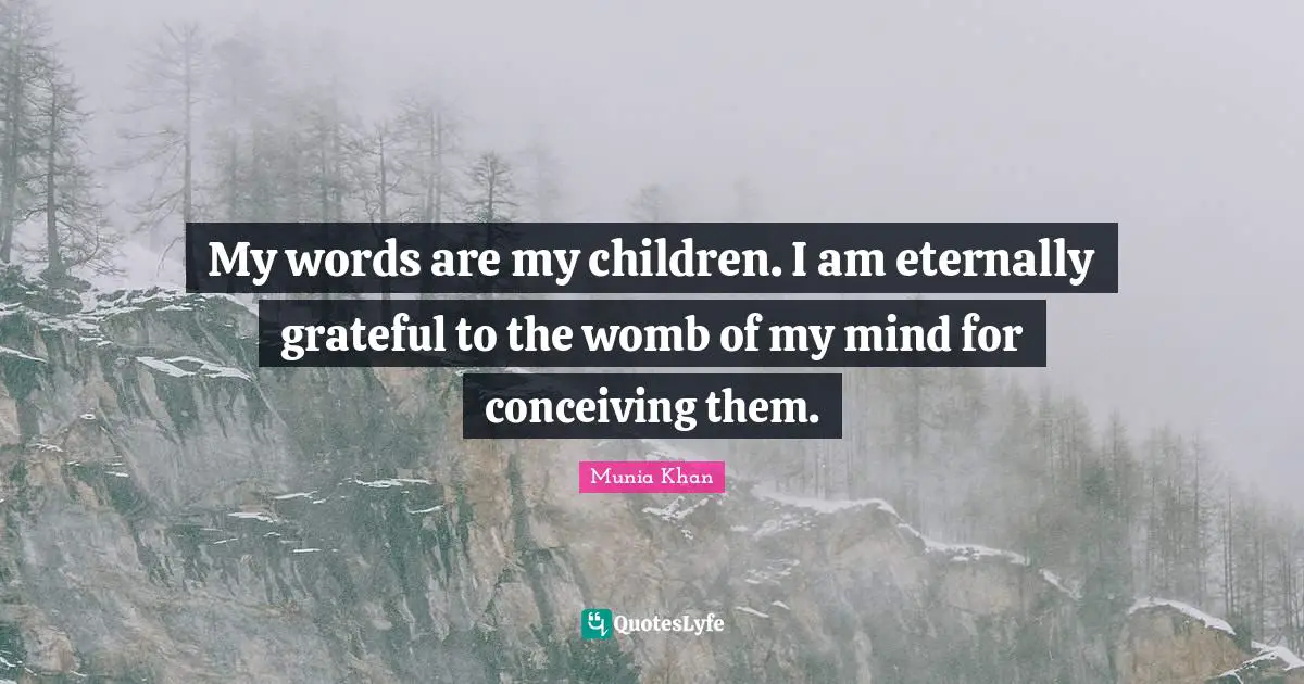 My words are my children. I am eternally grateful to the womb of my mind for conceiving them.